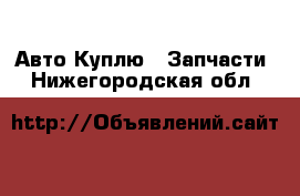 Авто Куплю - Запчасти. Нижегородская обл.